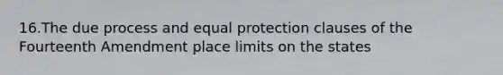 16.The due process and equal protection clauses of the Fourteenth Amendment place limits on the states