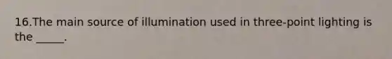 16.The main source of illumination used in three-point lighting is the _____.