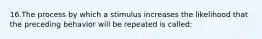 16.The process by which a stimulus increases the likelihood that the preceding behavior will be repeated is called: