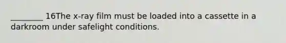 ________ 16The x-ray film must be loaded into a cassette in a darkroom under safelight conditions.