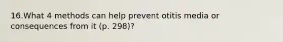 16.What 4 methods can help prevent otitis media or consequences from it (p. 298)?