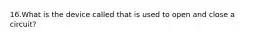 16.What is the device called that is used to open and close a circuit?