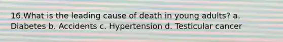 16.What is the leading cause of death in young adults? a. Diabetes b. Accidents c. Hypertension d. Testicular cancer