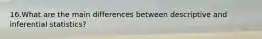 16.What are the main differences between descriptive and inferential statistics?