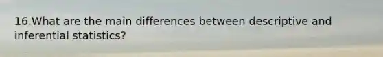 16.What are the main differences between descriptive and inferential statistics?