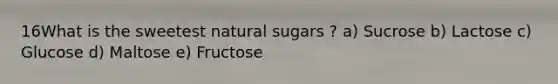 16What is the sweetest natural sugars ? a) Sucrose b) Lactose c) Glucose d) Maltose e) Fructose