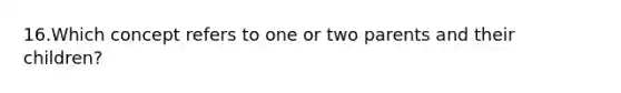 16.Which concept refers to one or two parents and their children?