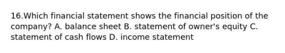 16.Which financial statement shows the financial position of the company? A. balance sheet B. statement of owner's equity C. statement of cash flows D. income statement