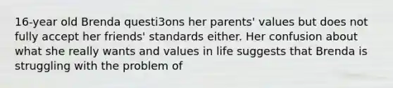 16-year old Brenda questi3ons her parents' values but does not fully accept her friends' standards either. Her confusion about what she really wants and values in life suggests that Brenda is struggling with the problem of