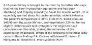 A 16-year-old boy is brought to the clinic by his father who says that he has been increasingly aggressive and has been stumbling and tripping around the house for several weeks. He is especially worried about his uncharacteristic violent behavior. The patient's temperature is 38º C (100.4º F), blood pressure 140/90 mm Hg, pulse 90/ min, and respirations 22/min. He has slightly dilated pupils and nystagmus. He begins to have convulsions on the table, making the remainder of the examination impossible. Which of the following is the most likely cause of these findings? A. Cocaine withdrawal B. Heroin C. Marijuana D. Morphine E. Phencyclidine (PCP)