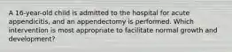 A 16-year-old child is admitted to the hospital for acute appendicitis, and an appendectomy is performed. Which intervention is most appropriate to facilitate normal growth and development?