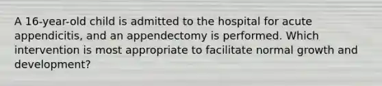 A 16-year-old child is admitted to the hospital for acute appendicitis, and an appendectomy is performed. Which intervention is most appropriate to facilitate normal growth and development?