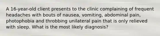 A 16-year-old client presents to the clinic complaining of frequent headaches with bouts of nausea, vomiting, abdominal pain, photophobia and throbbing unilateral pain that is only relieved with sleep. What is the most likely diagnosis?