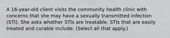 A 16-year-old client visits the community health clinic with concerns that she may have a sexually transmitted infection (STI). She asks whether STIs are treatable. STIs that are easily treated and curable include: (Select all that apply.)