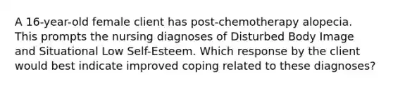 A 16-year-old female client has post-chemotherapy alopecia. This prompts the nursing diagnoses of Disturbed Body Image and Situational Low Self-Esteem. Which response by the client would best indicate improved coping related to these diagnoses?