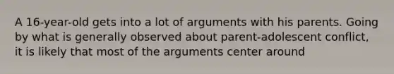 A 16-year-old gets into a lot of arguments with his parents. Going by what is generally observed about parent-adolescent conflict, it is likely that most of the arguments center around