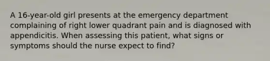 A 16-year-old girl presents at the emergency department complaining of right lower quadrant pain and is diagnosed with appendicitis. When assessing this patient, what signs or symptoms should the nurse expect to find?