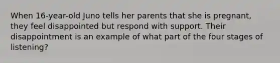 When 16-year-old Juno tells her parents that she is pregnant, they feel disappointed but respond with support. Their disappointment is an example of what part of the four stages of listening?