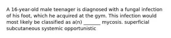 A 16-year-old male teenager is diagnosed with a fungal infection of his foot, which he acquired at the gym. This infection would most likely be classified as a(n) _______ mycosis. superficial subcutaneous systemic opportunistic