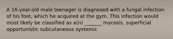 A 16-year-old male teenager is diagnosed with a fungal infection of his foot, which he acquired at the gym. This infection would most likely be classified as a(n) _______ mycosis. superficial opportunistic subcutaneous systemic