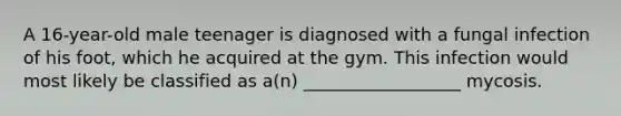 A 16-year-old male teenager is diagnosed with a fungal infection of his foot, which he acquired at the gym. This infection would most likely be classified as a(n) __________________ mycosis.