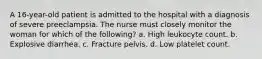 A 16-year-old patient is admitted to the hospital with a diagnosis of severe preeclampsia. The nurse must closely monitor the woman for which of the following? a. High leukocyte count. b. Explosive diarrhea. c. Fracture pelvis. d. Low platelet count.