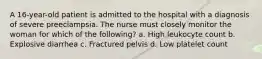 A 16-year-old patient is admitted to the hospital with a diagnosis of severe preeclampsia. The nurse must closely monitor the woman for which of the following? a. High leukocyte count b. Explosive diarrhea c. Fractured pelvis d. Low platelet count