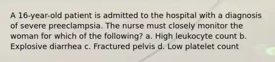 A 16-year-old patient is admitted to the hospital with a diagnosis of severe preeclampsia. The nurse must closely monitor the woman for which of the following? a. High leukocyte count b. Explosive diarrhea c. Fractured pelvis d. Low platelet count