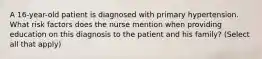 A 16-year-old patient is diagnosed with primary hypertension. What risk factors does the nurse mention when providing education on this diagnosis to the patient and his family? (Select all that apply)