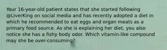 Your 16-year-old patient states that she started following @LiverKing on social media and has recently adopted a diet in which he recommended to eat eggs and organ meats as a primary food source. As she is explaining her diet, you also notice she has a fishy body odor. Which vitamin-like compound may she be over-consuming?