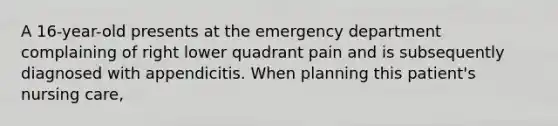 A 16-year-old presents at the emergency department complaining of right lower quadrant pain and is subsequently diagnosed with appendicitis. When planning this patient's nursing care,