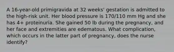 A 16-year-old primigravida at 32 weeks' gestation is admitted to the high-risk unit. Her blood pressure is 170/110 mm Hg and she has 4+ proteinuria. She gained 50 lb during the pregnancy, and her face and extremities are edematous. What complication, which occurs in the latter part of pregnancy, does the nurse identify?