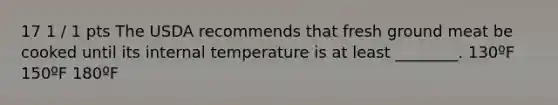 17 1 / 1 pts The USDA recommends that fresh ground meat be cooked until its internal temperature is at least ________. 130ºF 150ºF 180ºF