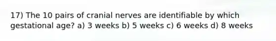 17) The 10 pairs of cranial nerves are identifiable by which gestational age? a) 3 weeks b) 5 weeks c) 6 weeks d) 8 weeks