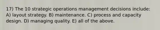 17) The 10 strategic operations management decisions include: A) layout strategy. B) maintenance. C) process and capacity design. D) managing quality. E) all of the above.