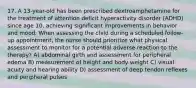 17. A 13-year-old has been prescribed dextroamphetamine for the treatment of attention deficit hyperactivity disorder (ADHD) since age 10, achieving significant improvements in behavior and mood. When assessing the child during a scheduled follow-up appointment, the nurse should prioritize what physical assessment to monitor for a potential adverse reaction to the therapy? A) abdominal girth and assessment for peripheral edema B) measurement of height and body weight C) visual acuity and hearing ability D) assessment of deep tendon reflexes and peripheral pulses