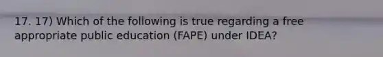 17. 17) Which of the following is true regarding a free appropriate public education (FAPE) under IDEA?