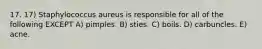 17. 17) Staphylococcus aureus is responsible for all of the following EXCEPT A) pimples. B) sties. C) boils. D) carbuncles. E) acne.