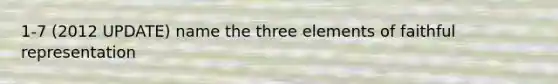 1-7 (2012 UPDATE) name the three elements of faithful representation