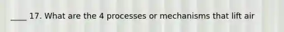 ____ 17. What are the 4 processes or mechanisms that lift air