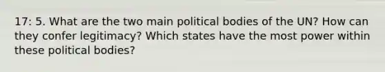 17: 5. What are the two main political bodies of the UN? How can they confer legitimacy? Which states have the most power within these political bodies?