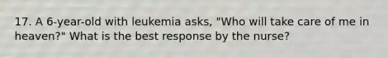 17. A 6-year-old with leukemia asks, "Who will take care of me in heaven?" What is the best response by the nurse?