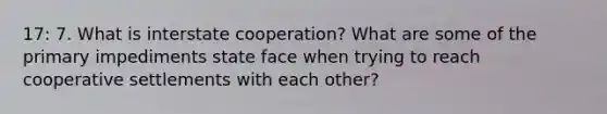 17: 7. What is interstate cooperation? What are some of the primary impediments state face when trying to reach cooperative settlements with each other?