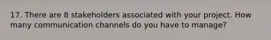 17. There are 8 stakeholders associated with your project. How many communication channels do you have to manage?