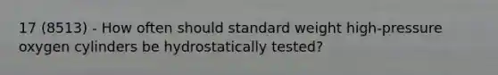 17 (8513) - How often should standard weight high-pressure oxygen cylinders be hydrostatically tested?