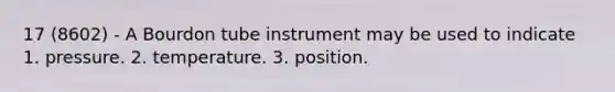 17 (8602) - A Bourdon tube instrument may be used to indicate 1. pressure. 2. temperature. 3. position.