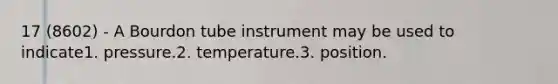 17 (8602) - A Bourdon tube instrument may be used to indicate1. pressure.2. temperature.3. position.