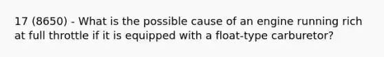 17 (8650) - What is the possible cause of an engine running rich at full throttle if it is equipped with a float-type carburetor?