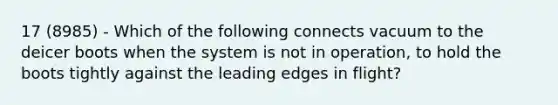 17 (8985) - Which of the following connects vacuum to the deicer boots when the system is not in operation, to hold the boots tightly against the leading edges in flight?