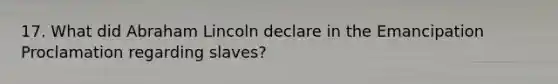 17. What did Abraham Lincoln declare in the Emancipation Proclamation regarding slaves?